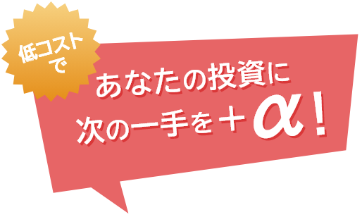 低コストであなたの投資に次の一手を+α！