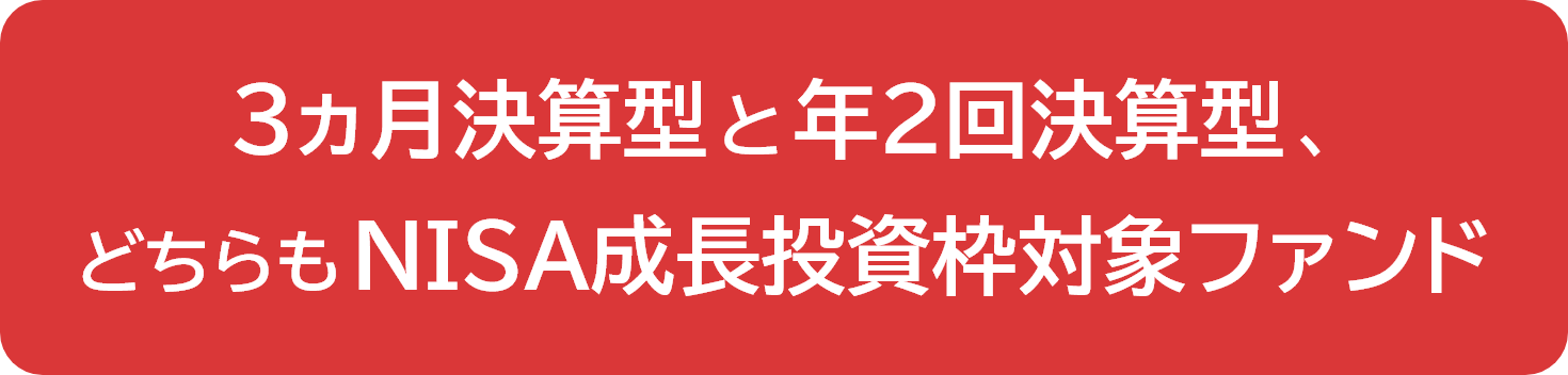 3ヵ月決算型と年2回決算型、どちらもNISA成長投資枠対象ファンド